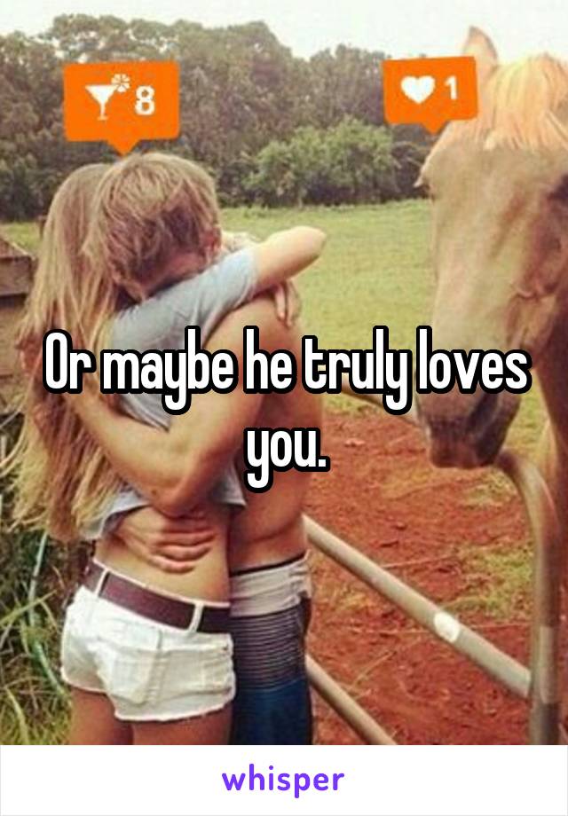 Or maybe he truly loves you.