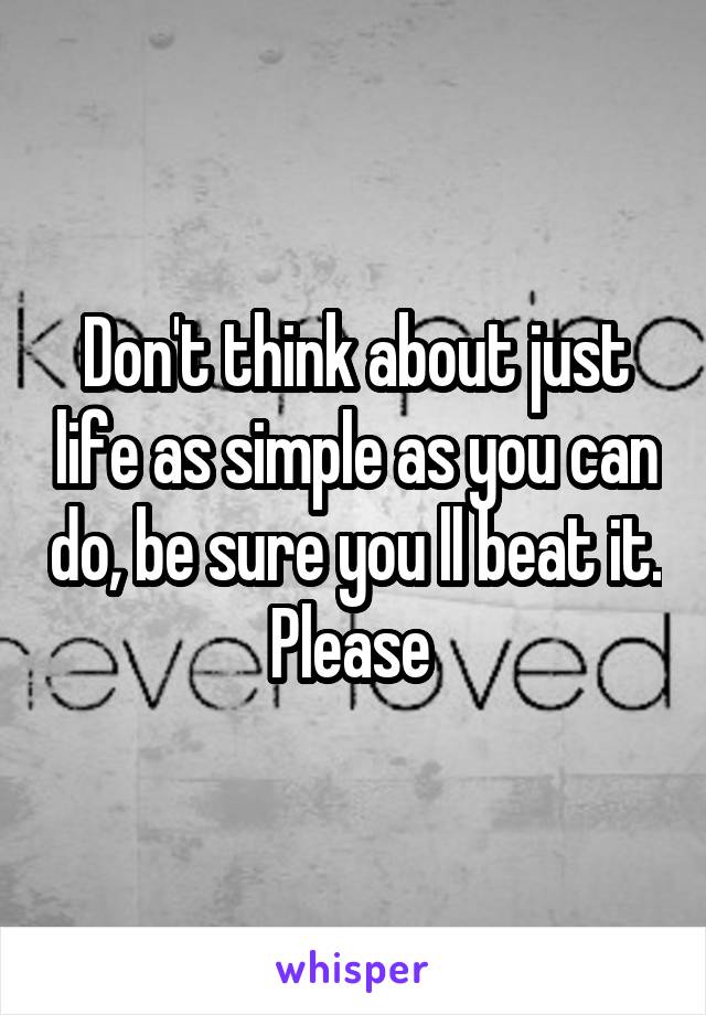 Don't think about just life as simple as you can do, be sure you ll beat it. Please 