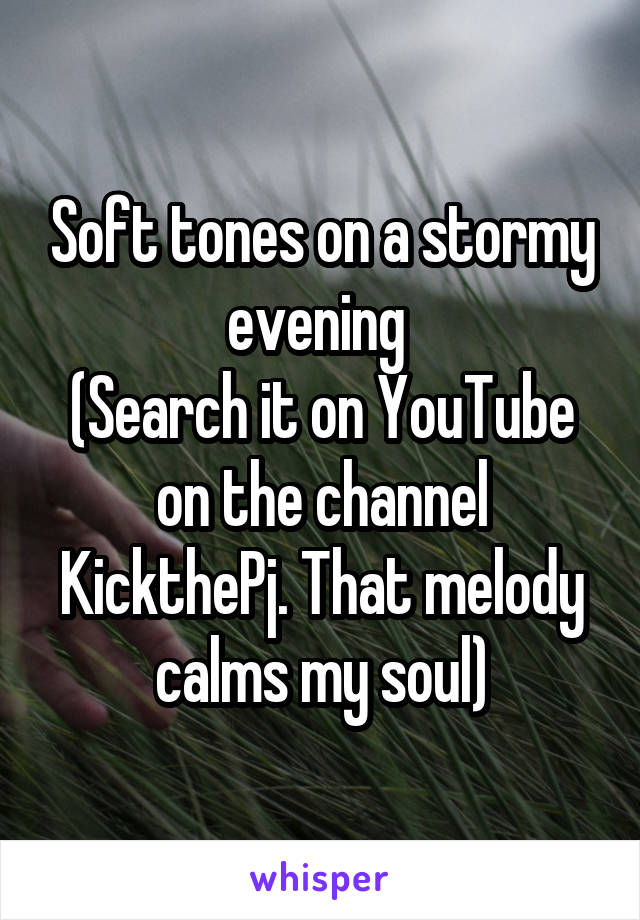 Soft tones on a stormy evening 
(Search it on YouTube on the channel KickthePj. That melody calms my soul)