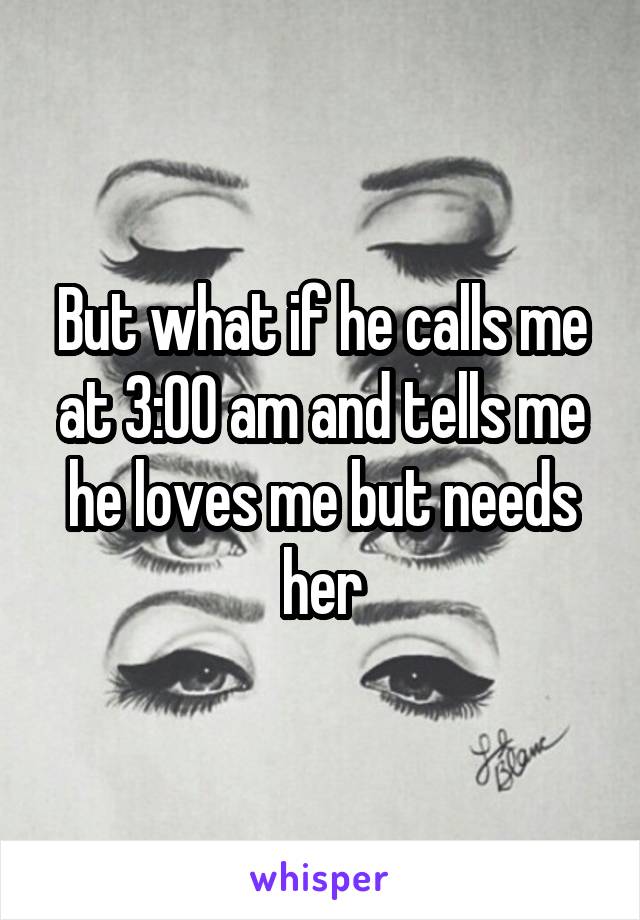 But what if he calls me at 3:00 am and tells me he loves me but needs her