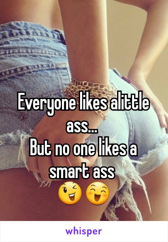 Everyone likes alittle ass... 
But no one likes a smart ass 
😉😄