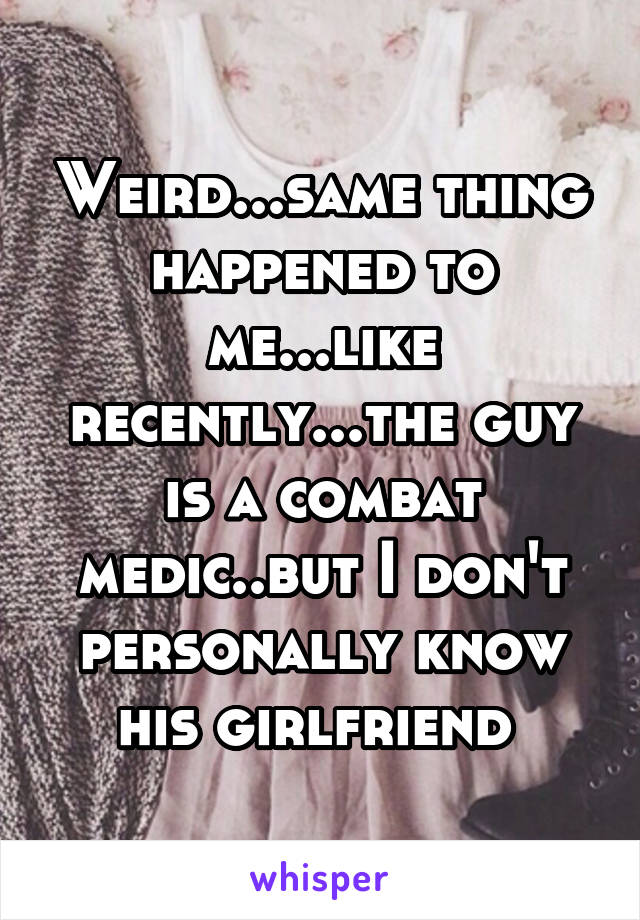 Weird...same thing happened to me...like recently...the guy is a combat medic..but I don't personally know his girlfriend 