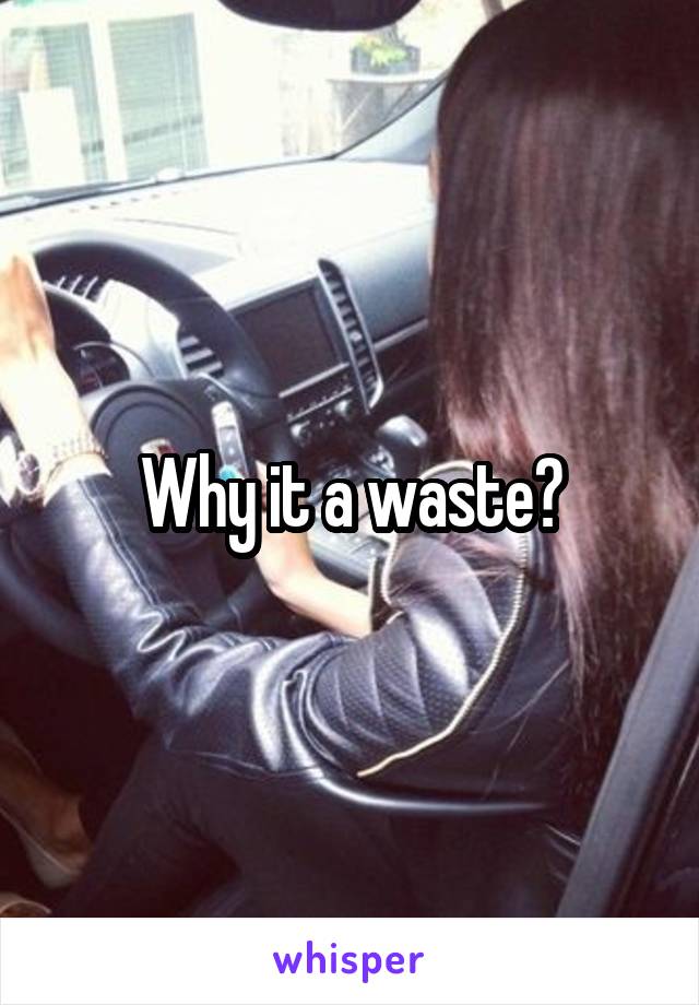 Why it a waste?