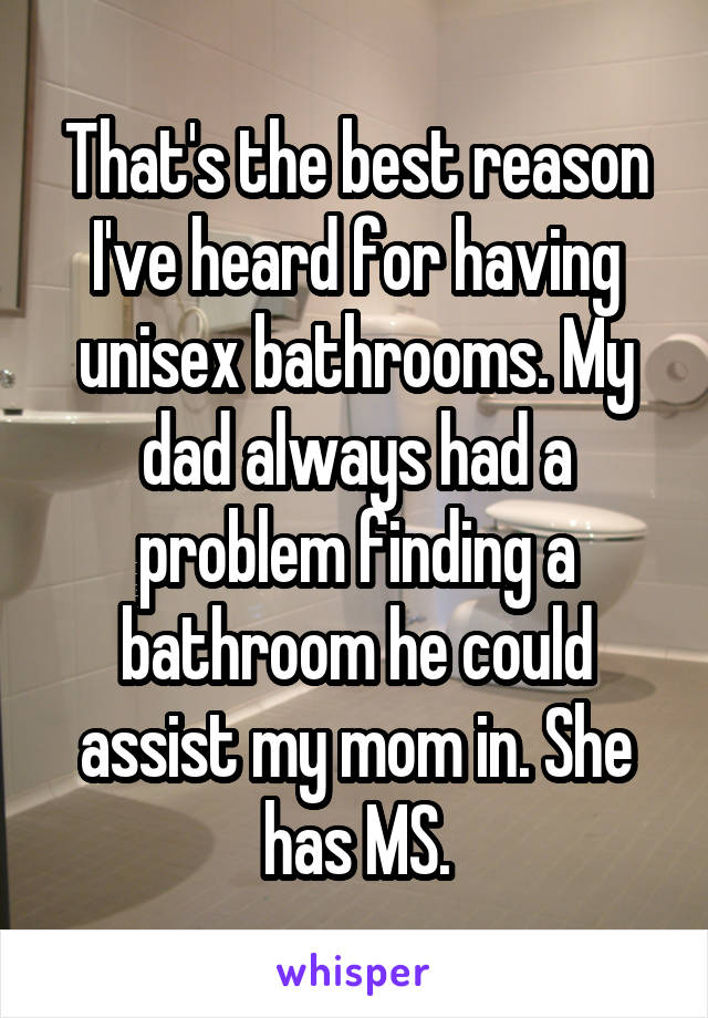 That's the best reason I've heard for having unisex bathrooms. My dad always had a problem finding a bathroom he could assist my mom in. She has MS.