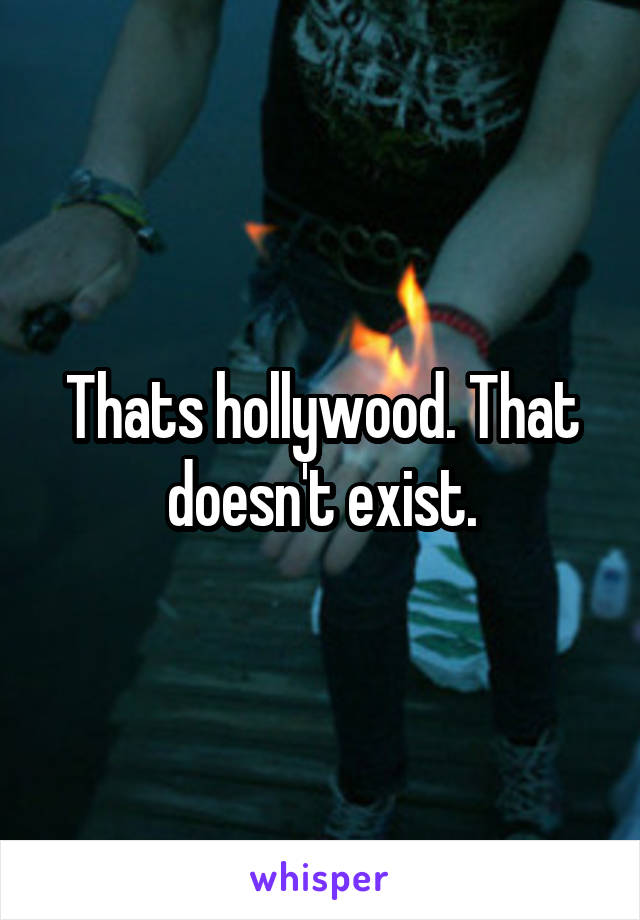 Thats hollywood. That doesn't exist.