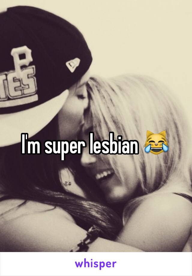 I'm super lesbian 😹