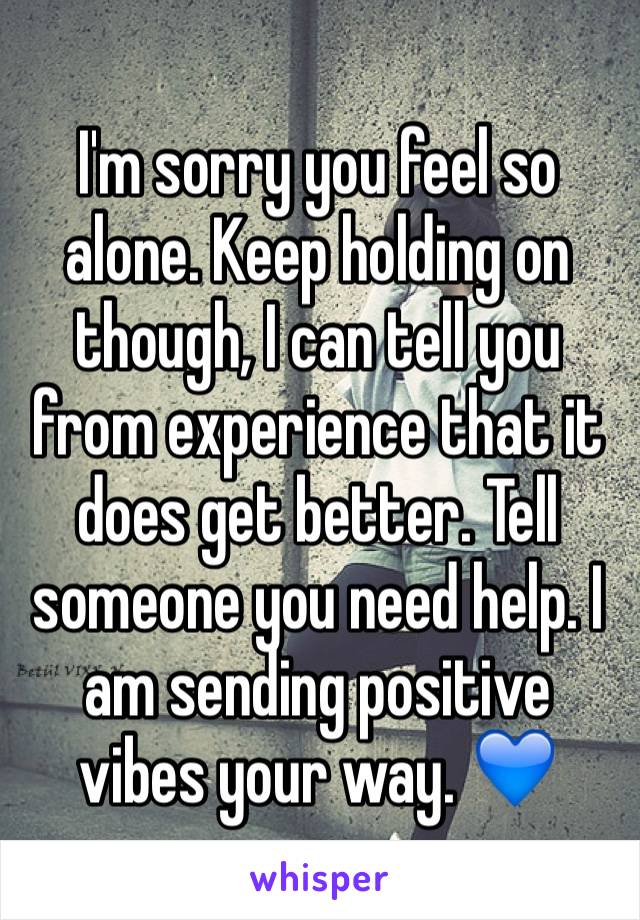 I'm sorry you feel so alone. Keep holding on though, I can tell you from experience that it does get better. Tell someone you need help. I am sending positive vibes your way. 💙