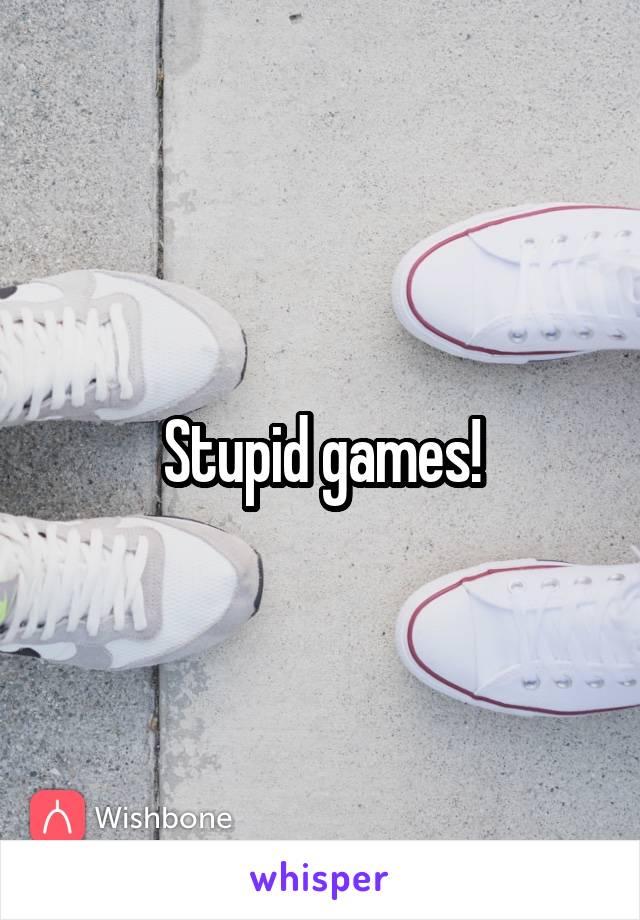 Stupid games!