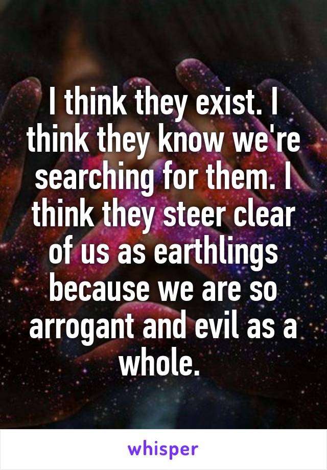 I think they exist. I think they know we're searching for them. I think they steer clear of us as earthlings because we are so arrogant and evil as a whole. 