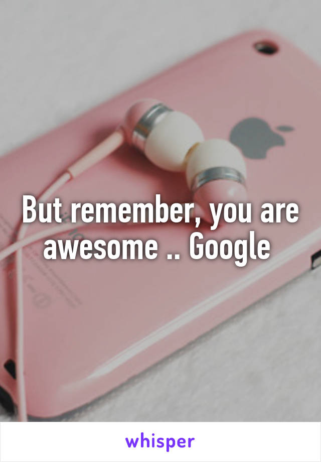 But remember, you are awesome .. Google 