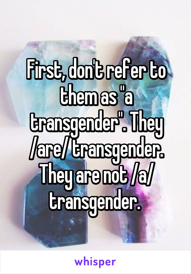 First, don't refer to them as "a transgender". They /are/ transgender. They are not /a/ transgender. 