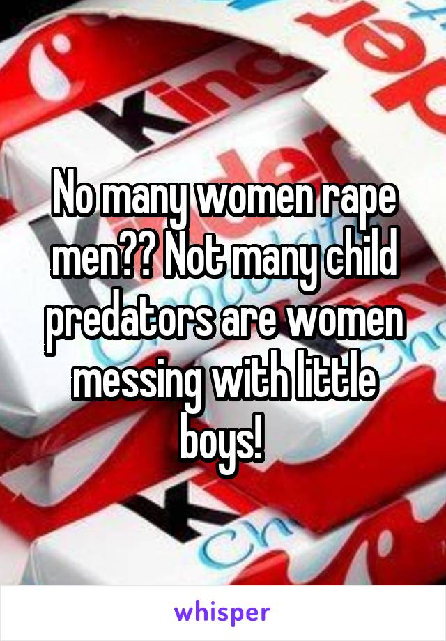 No many women rape men?? Not many child predators are women messing with little boys! 