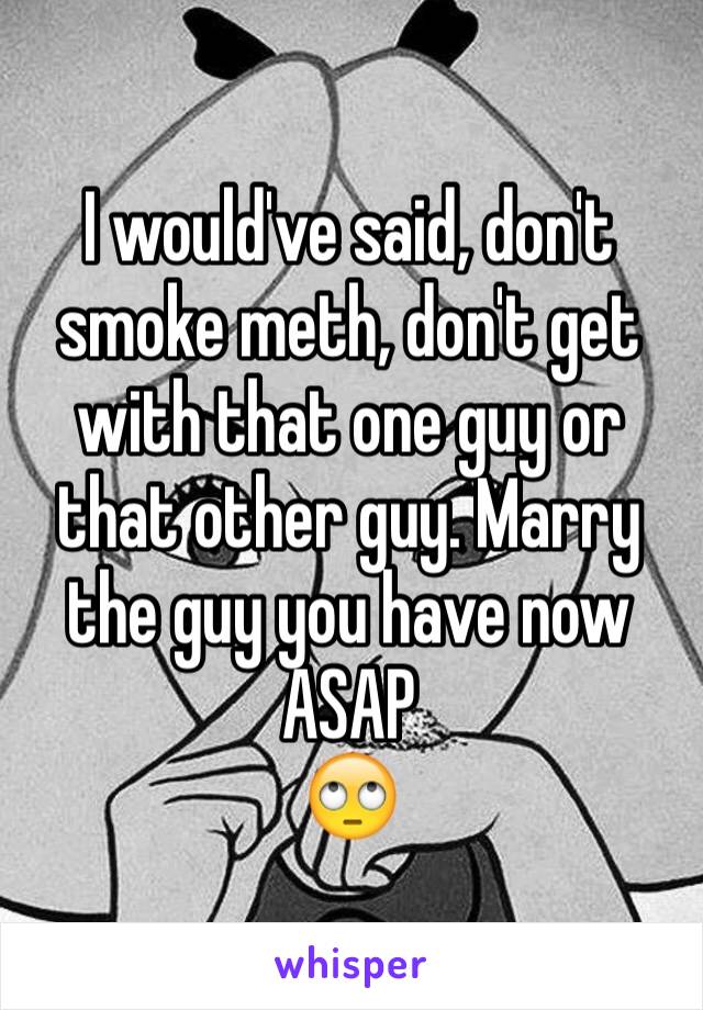 I would've said, don't smoke meth, don't get with that one guy or that other guy. Marry the guy you have now ASAP 
🙄