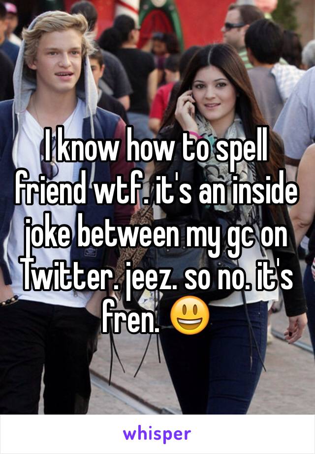 I know how to spell friend wtf. it's an inside joke between my gc on Twitter. jeez. so no. it's fren. 😃