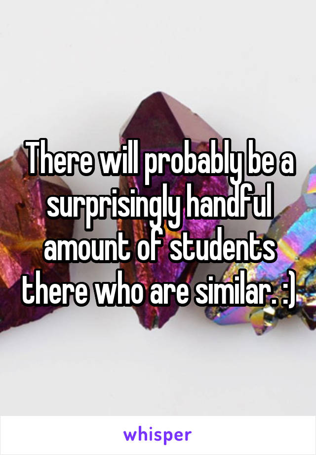 There will probably be a surprisingly handful amount of students there who are similar. :)