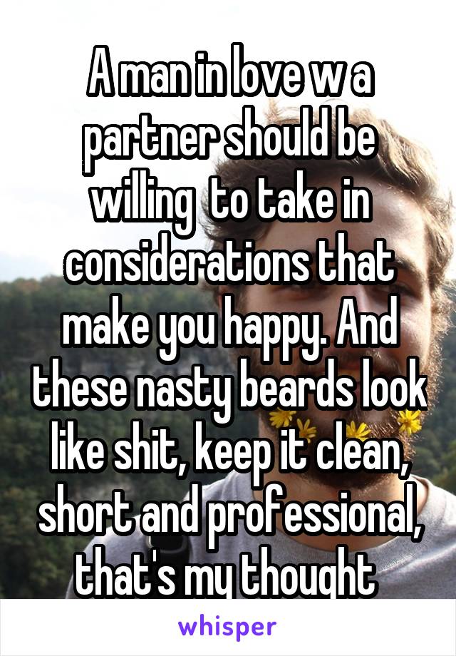 A man in love w a partner should be willing  to take in considerations that make you happy. And these nasty beards look like shit, keep it clean, short and professional, that's my thought 