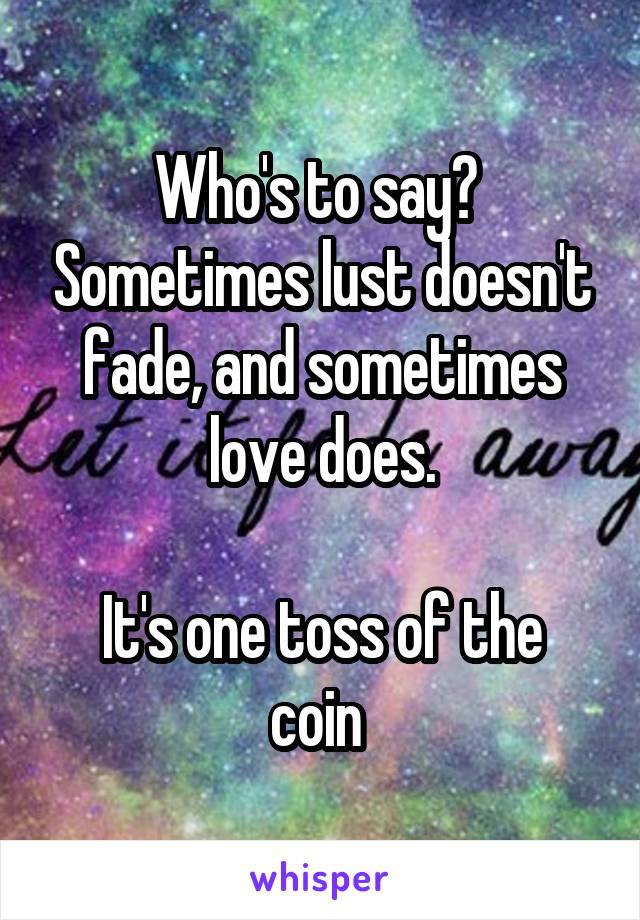 Who's to say?  Sometimes lust doesn't fade, and sometimes love does.

It's one toss of the coin 