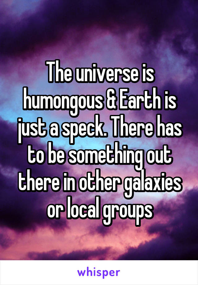 The universe is humongous & Earth is just a speck. There has to be something out there in other galaxies or local groups