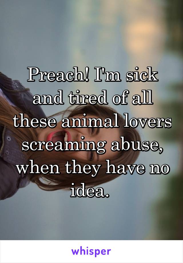 Preach! I'm sick and tired of all these animal lovers screaming abuse, when they have no idea. 