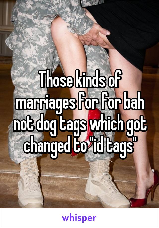 Those kinds of marriages for for bah not dog tags which got changed to "id tags"