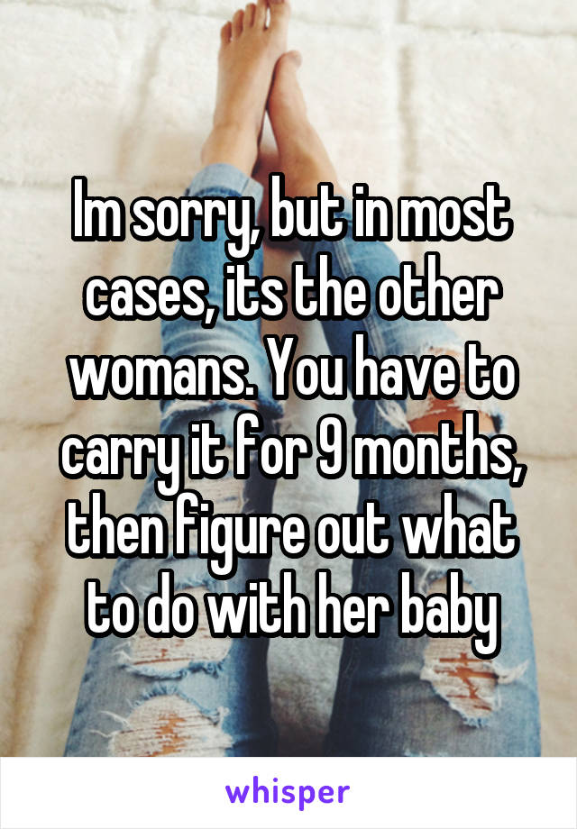 Im sorry, but in most cases, its the other womans. You have to carry it for 9 months, then figure out what to do with her baby