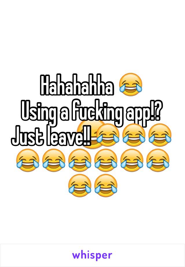 Hahahahha 😂 
Using a fucking app!?
Just leave!! 😂😂😂😂😂😂😂😂😂😂😂