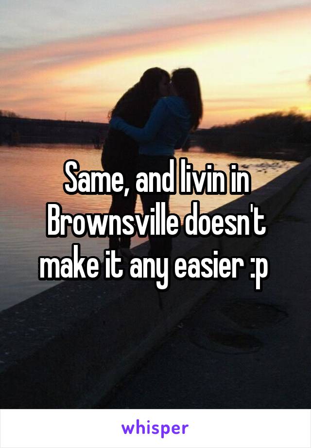 Same, and livin in Brownsville doesn't make it any easier :p 