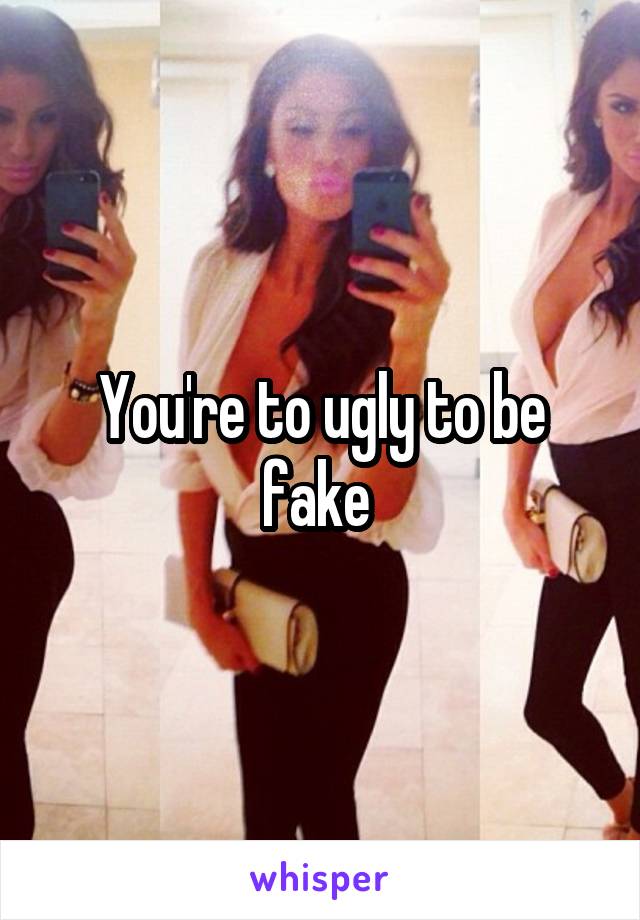 You're to ugly to be fake 