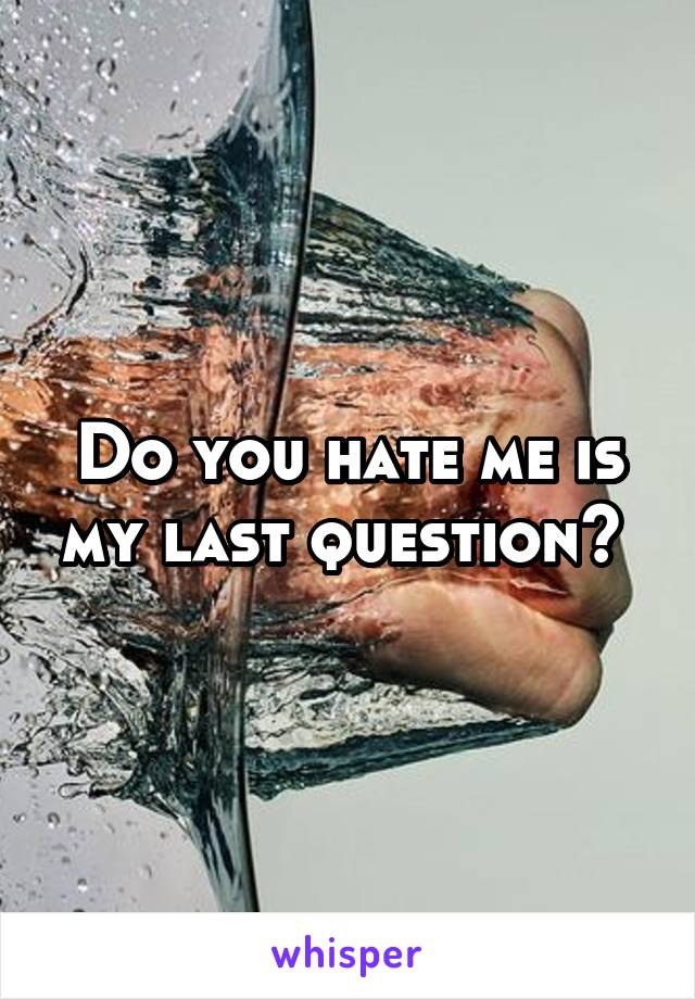Do you hate me is my last question? 
