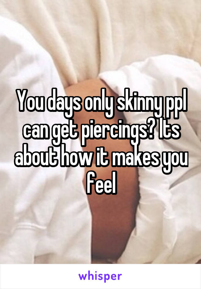 You days only skinny ppl can get piercings? Its about how it makes you feel