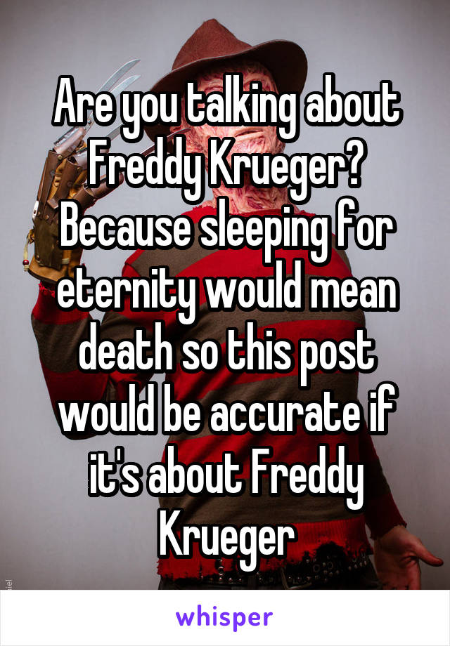 Are you talking about Freddy Krueger? Because sleeping for eternity would mean death so this post would be accurate if it's about Freddy Krueger