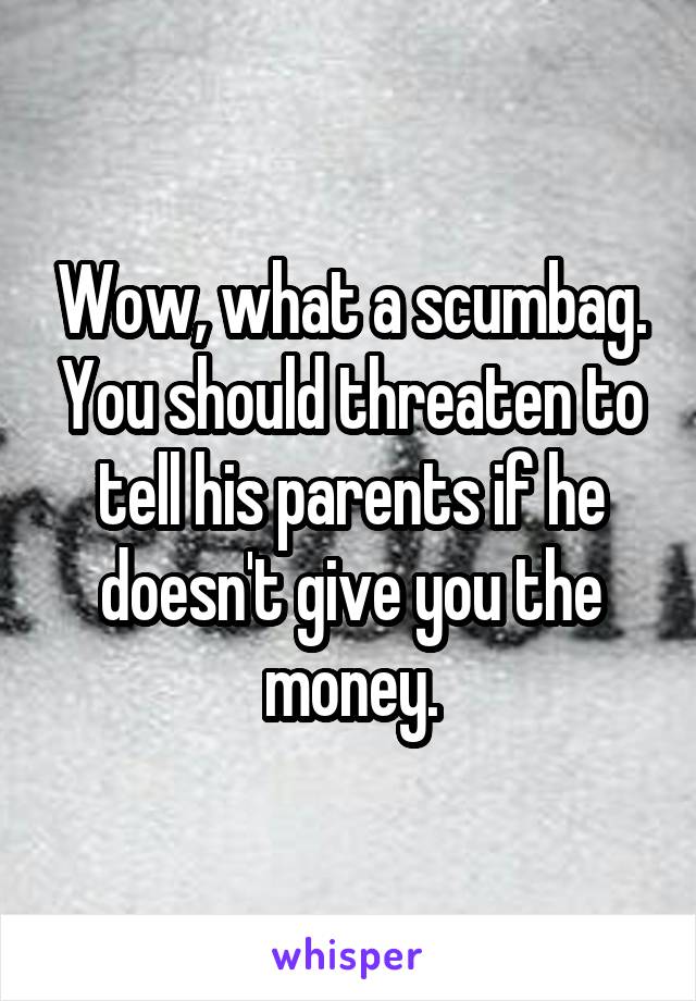 Wow, what a scumbag. You should threaten to tell his parents if he doesn't give you the money.