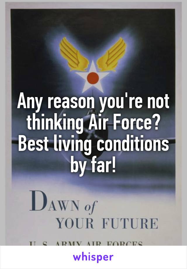 Any reason you're not thinking Air Force?
Best living conditions by far!