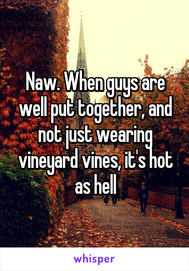 Naw. When guys are well put together, and not just wearing vineyard vines, it's hot as hell