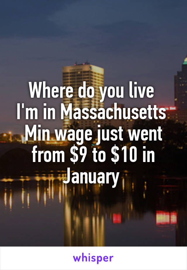 Where do you live 
I'm in Massachusetts 
Min wage just went from $9 to $10 in January 