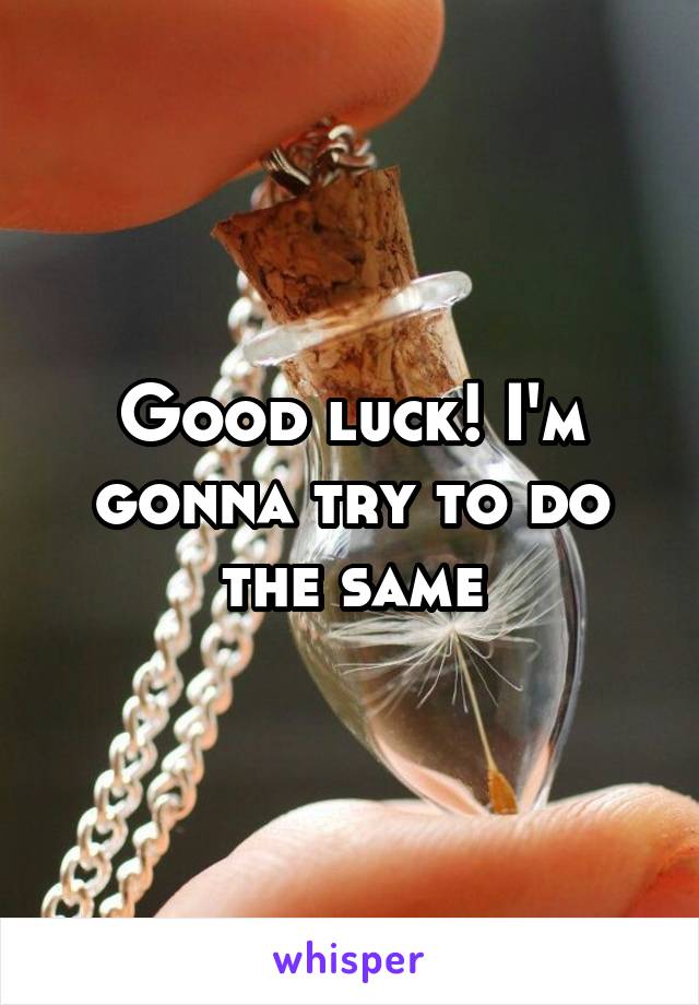 Good luck! I'm gonna try to do the same