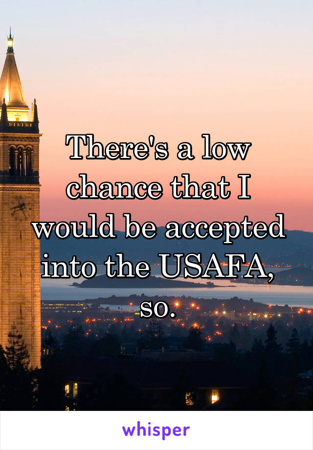 There's a low chance that I would be accepted into the USAFA, so.