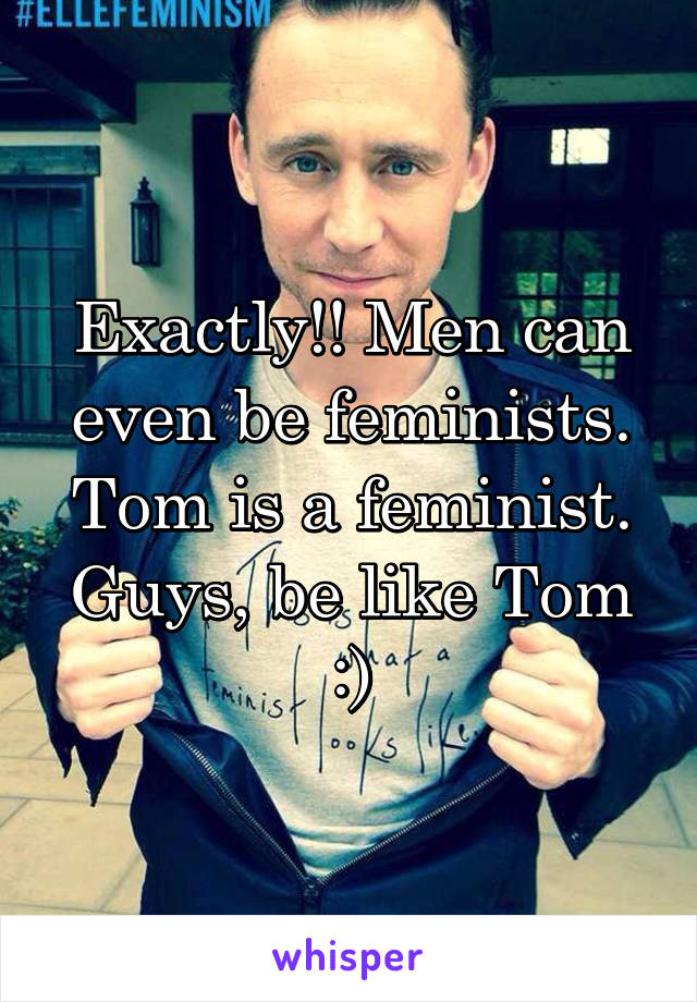 Exactly!! Men can even be feminists. Tom is a feminist. Guys, be like Tom :)