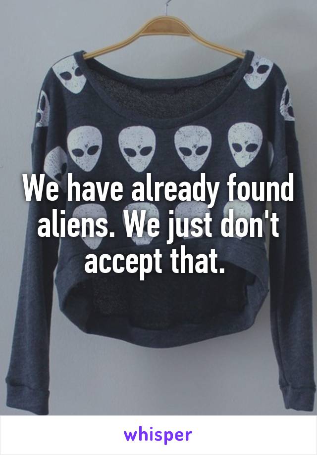 We have already found aliens. We just don't accept that. 