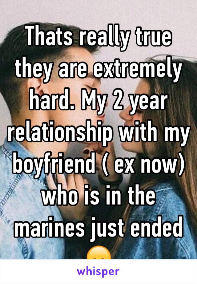 Thats really true they are extremely hard. My 2 year relationship with my boyfriend ( ex now) who is in the marines just ended 😞
