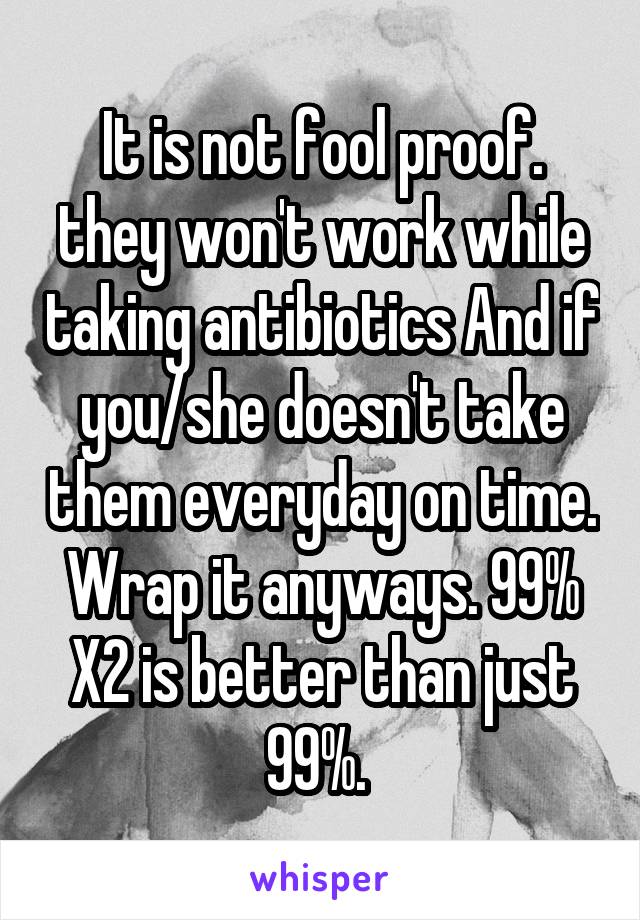 It is not fool proof. they won't work while taking antibiotics And if you/she doesn't take them everyday on time. Wrap it anyways. 99% X2 is better than just 99%. 