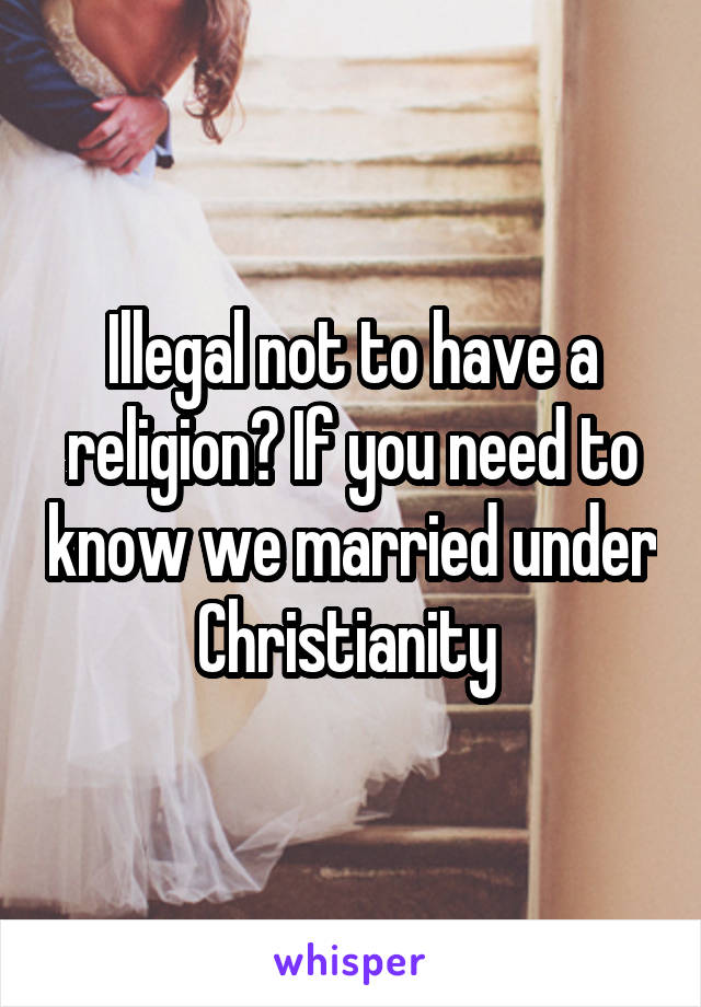 Illegal not to have a religion? If you need to know we married under Christianity 