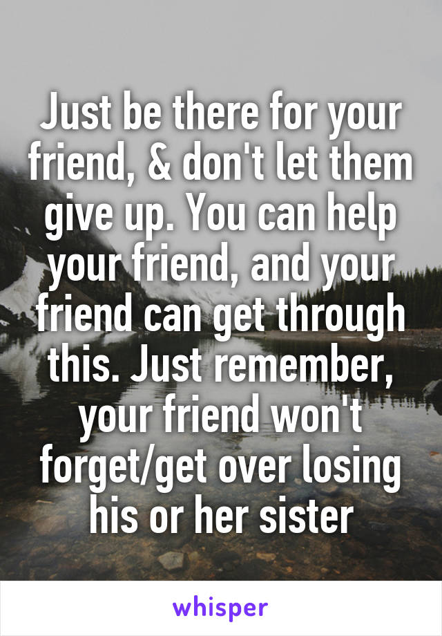 Just be there for your friend, & don't let them give up. You can help your friend, and your friend can get through this. Just remember, your friend won't forget/get over losing his or her sister