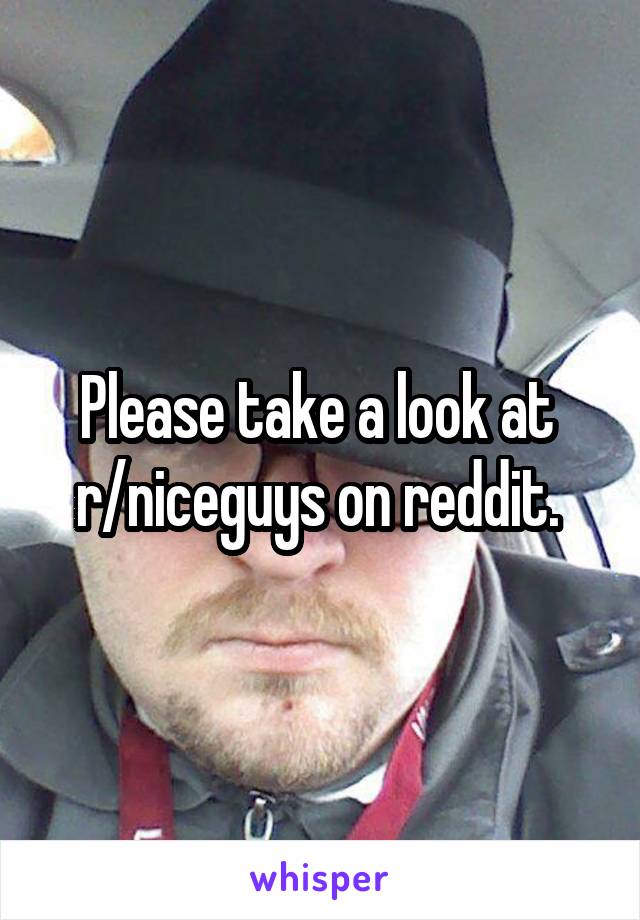 Please take a look at  r/niceguys on reddit. 