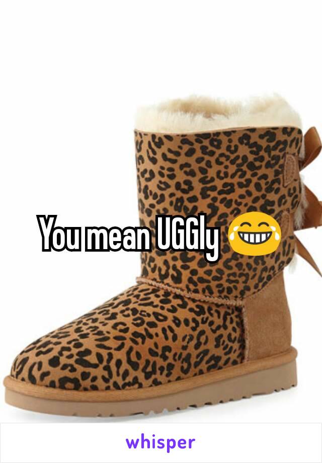 You mean UGGly 😂