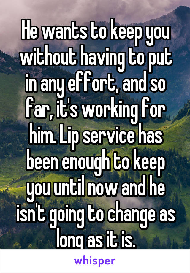 He wants to keep you without having to put in any effort, and so far, it's working for him. Lip service has been enough to keep you until now and he isn't going to change as long as it is.