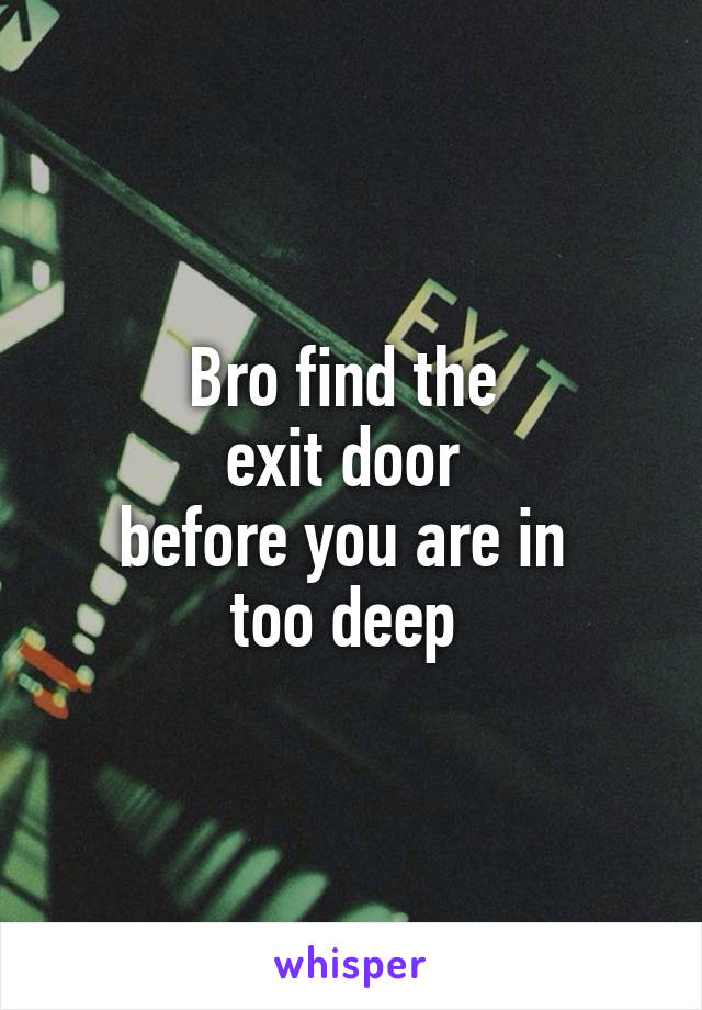 Bro find the 
exit door 
before you are in 
too deep 