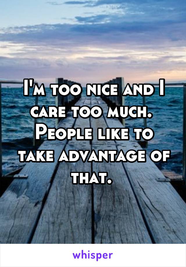 I'm too nice and I care too much. 
People like to take advantage of that. 