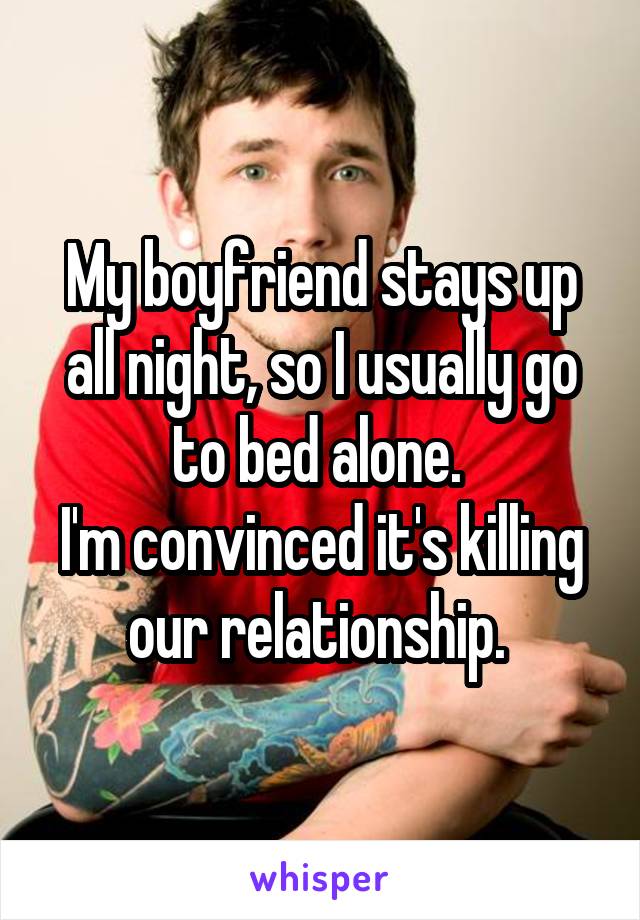 My boyfriend stays up all night, so I usually go to bed alone. 
I'm convinced it's killing our relationship. 