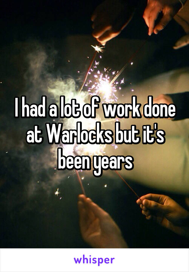 I had a lot of work done at Warlocks but it's been years